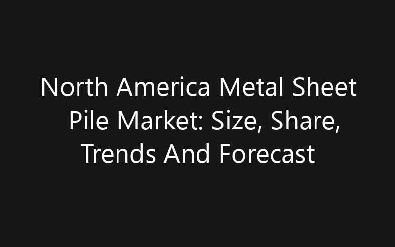 North America Metal Sheet Pile Market: Size, Share, Trends And Forecast 2035