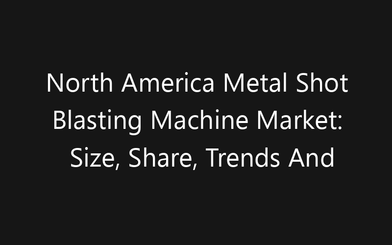North America Metal Shot Blasting Machine Market: Size, Share, Trends And Forecast 2035