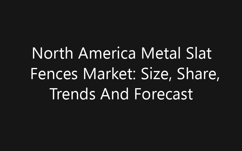 North America Metal Slat Fences Market: Size, Share, Trends And Forecast 2035