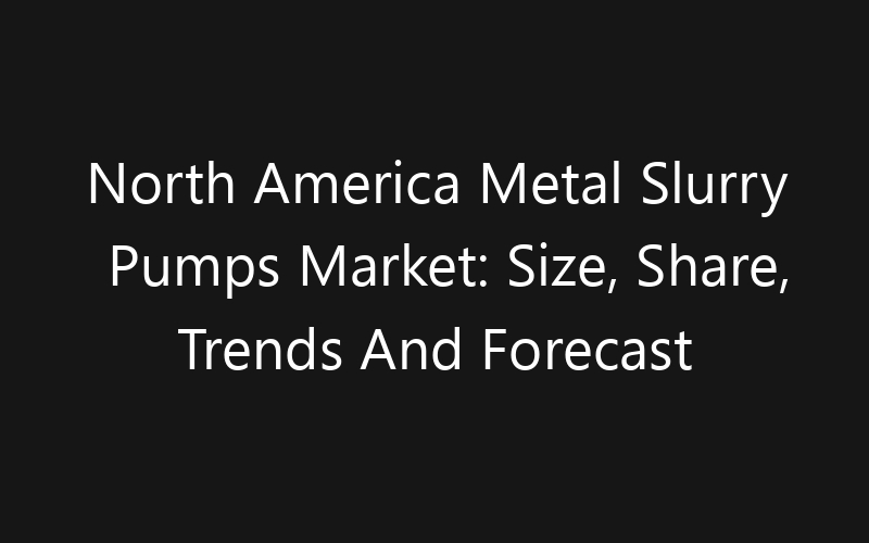 North America Metal Slurry Pumps Market: Size, Share, Trends And Forecast 2035