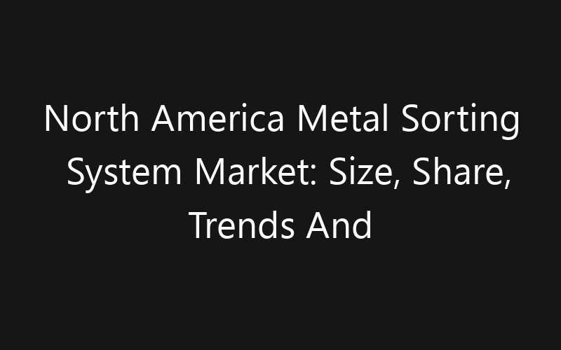 North America Metal Sorting System Market: Size, Share, Trends And Forecast 2035