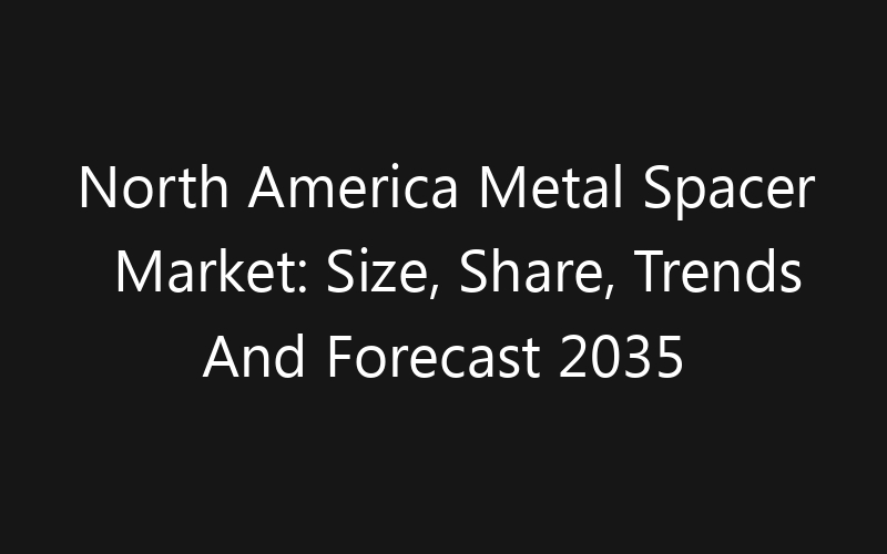 North America Metal Spacer Market: Size, Share, Trends And Forecast 2035