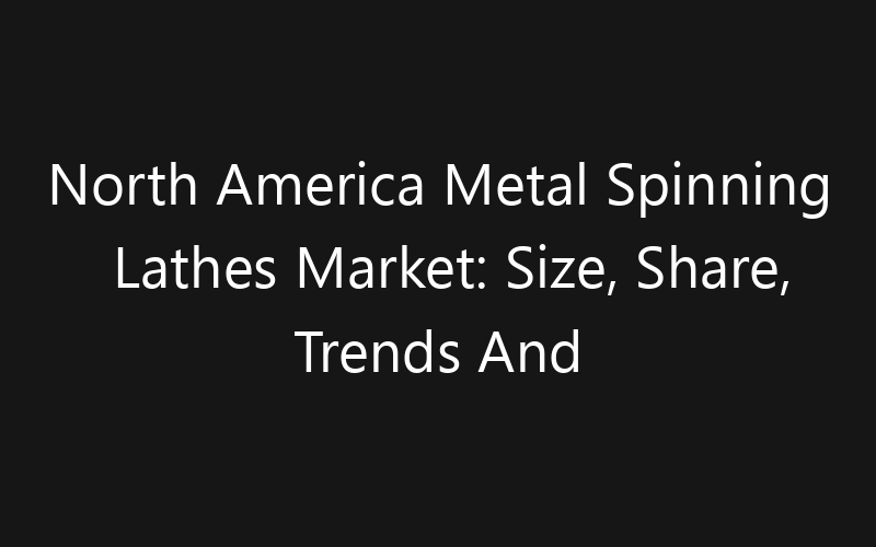 North America Metal Spinning Lathes Market: Size, Share, Trends And Forecast 2035