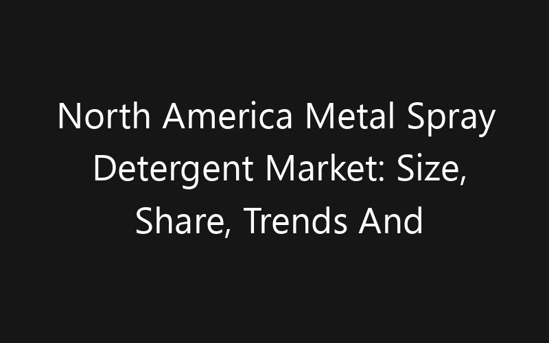 North America Metal Spray Detergent Market: Size, Share, Trends And Forecast 2035