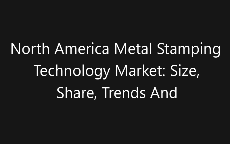 North America Metal Stamping Technology Market: Size, Share, Trends And Forecast 2035