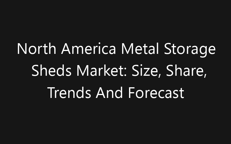 North America Metal Storage Sheds Market: Size, Share, Trends And Forecast 2035