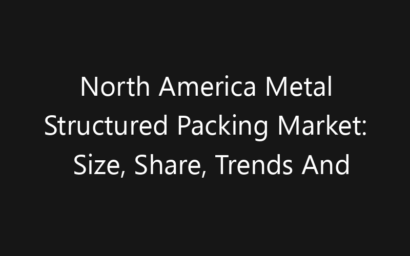 North America Metal Structured Packing Market: Size, Share, Trends And Forecast 2035