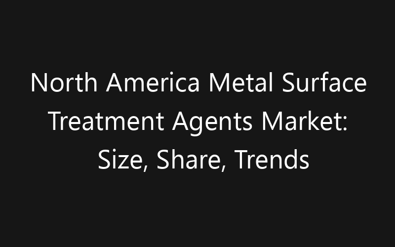 North America Metal Surface Treatment Agents Market: Size, Share, Trends And Forecast 2035