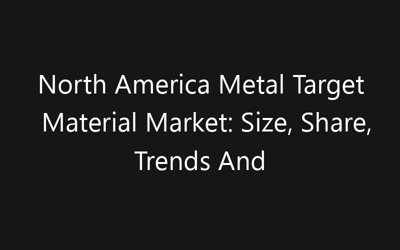 North America Metal Target Material Market: Size, Share, Trends And Forecast 2035