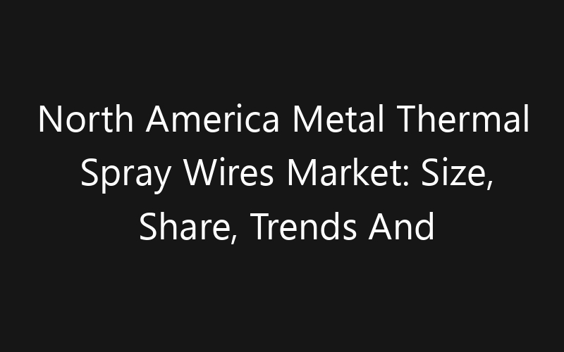 North America Metal Thermal Spray Wires Market: Size, Share, Trends And Forecast 2035