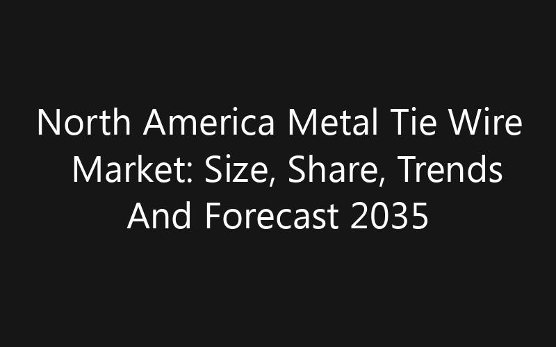 North America Metal Tie Wire Market: Size, Share, Trends And Forecast 2035