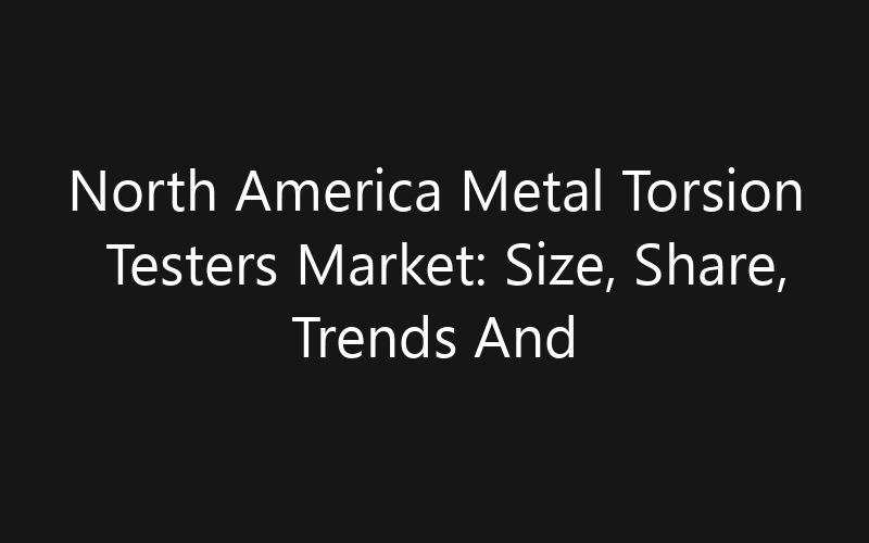 North America Metal Torsion Testers Market: Size, Share, Trends And Forecast 2035