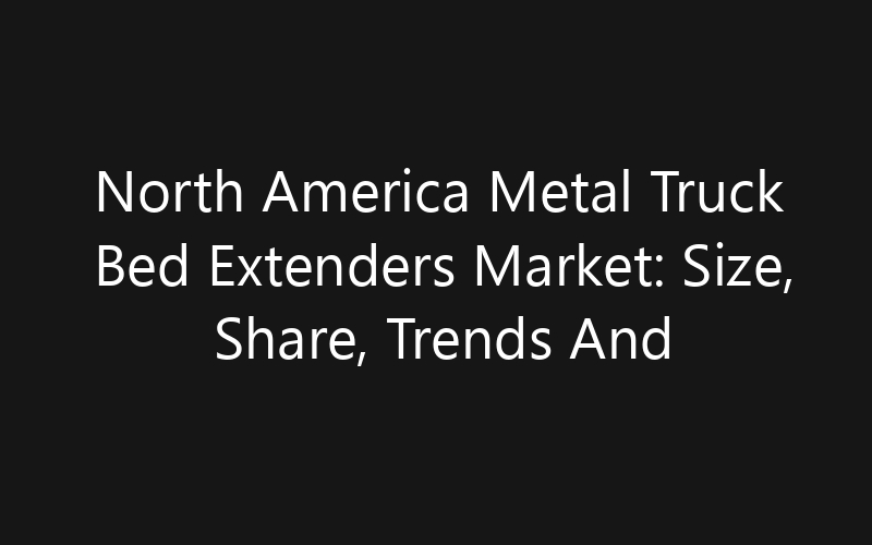 North America Metal Truck Bed Extenders Market: Size, Share, Trends And Forecast 2035