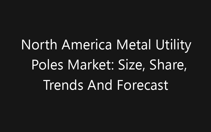 North America Metal Utility Poles Market: Size, Share, Trends And Forecast 2035