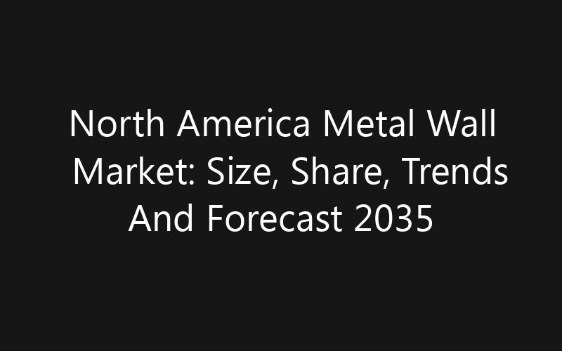 North America Metal Wall Market: Size, Share, Trends And Forecast 2035