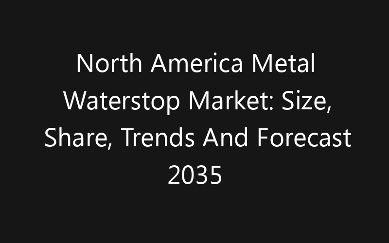 North America Metal Waterstop Market: Size, Share, Trends And Forecast 2035