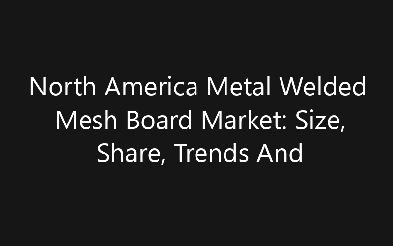 North America Metal Welded Mesh Board Market: Size, Share, Trends And Forecast 2035