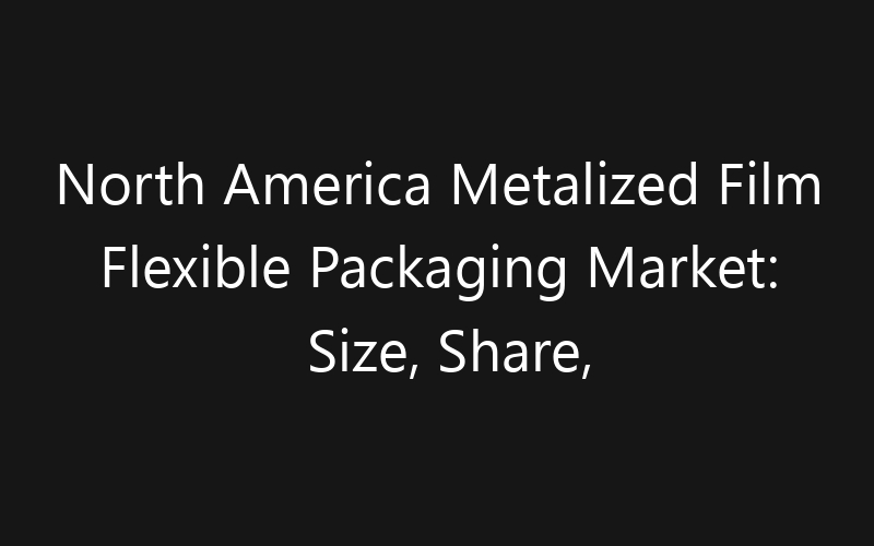 North America Metalized Film Flexible Packaging Market: Size, Share, Trends And Forecast 2035