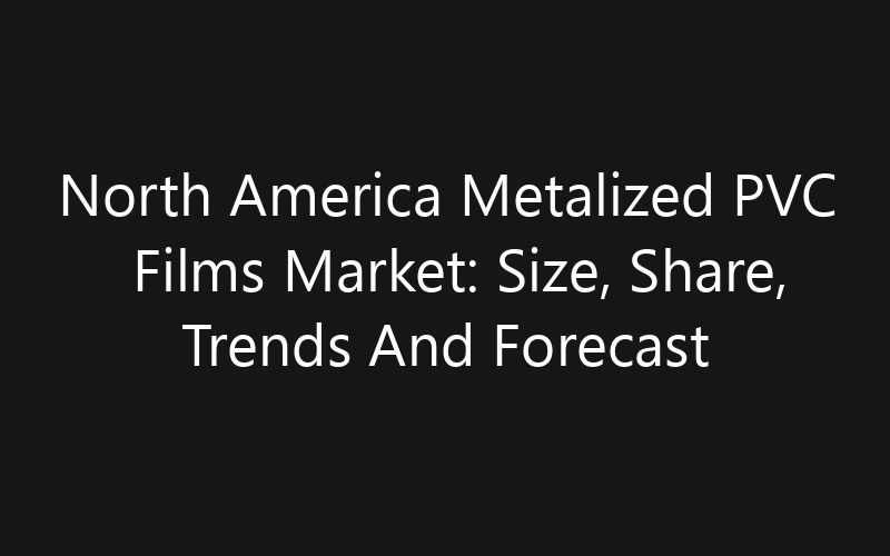North America Metalized PVC Films Market: Size, Share, Trends And Forecast 2035