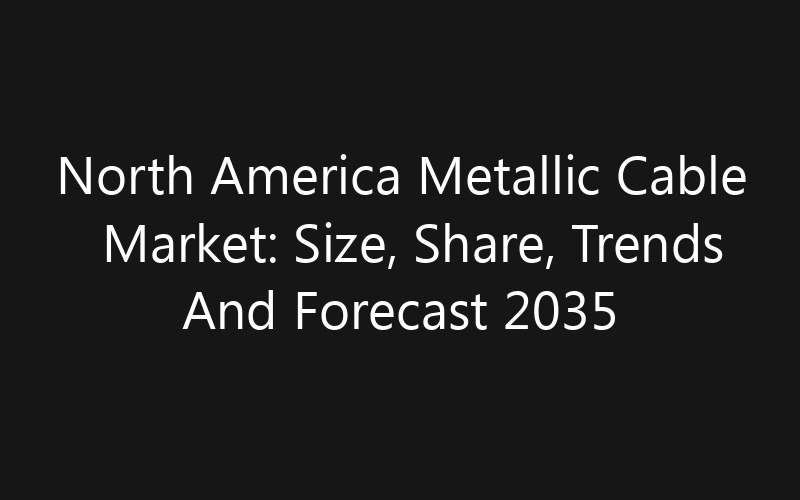 North America Metallic Cable Market: Size, Share, Trends And Forecast 2035