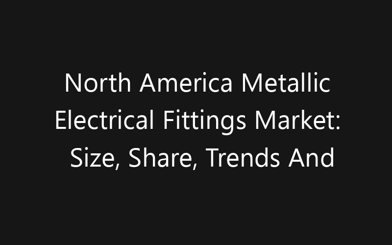 North America Metallic Electrical Fittings Market: Size, Share, Trends And Forecast 2035