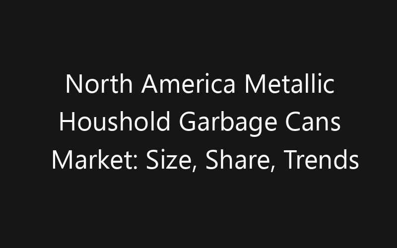 North America Metallic Houshold Garbage Cans Market: Size, Share, Trends And Forecast 2035