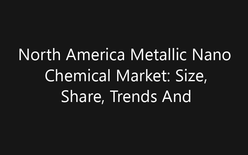 North America Metallic Nano Chemical Market: Size, Share, Trends And Forecast 2035