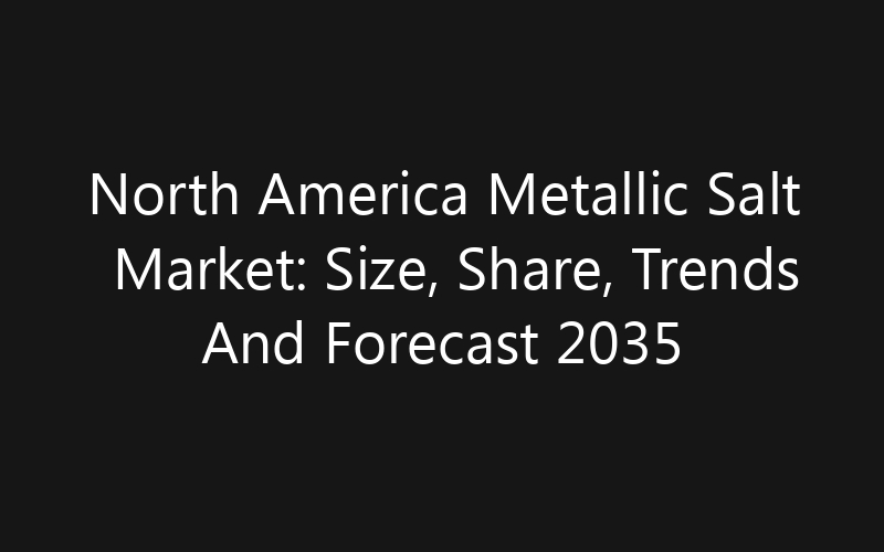 North America Metallic Salt Market: Size, Share, Trends And Forecast 2035