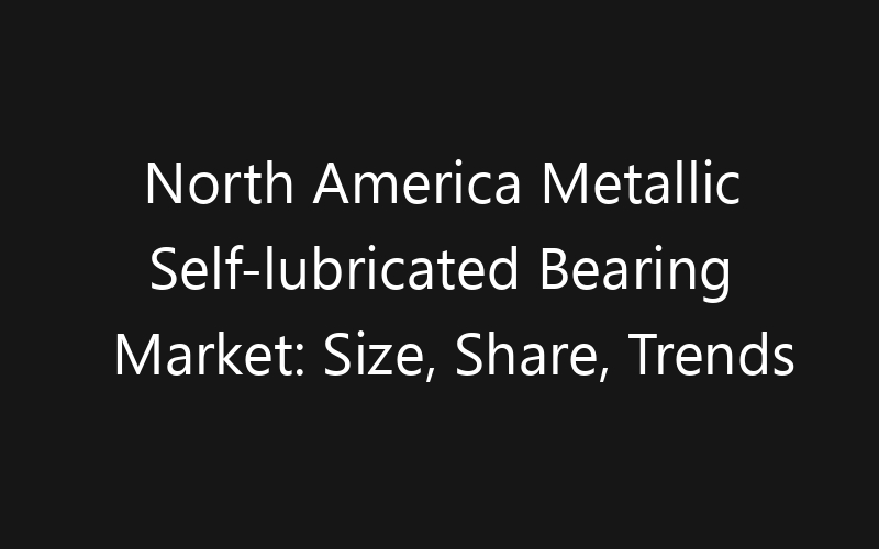 North America Metallic Self-lubricated Bearing Market: Size, Share, Trends And Forecast 2035
