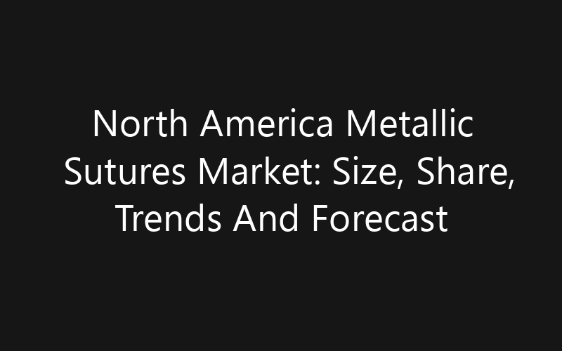 North America Metallic Sutures Market: Size, Share, Trends And Forecast 2035