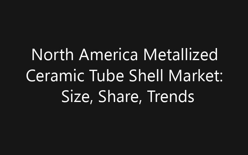 North America Metallized Ceramic Tube Shell Market: Size, Share, Trends And Forecast 2035