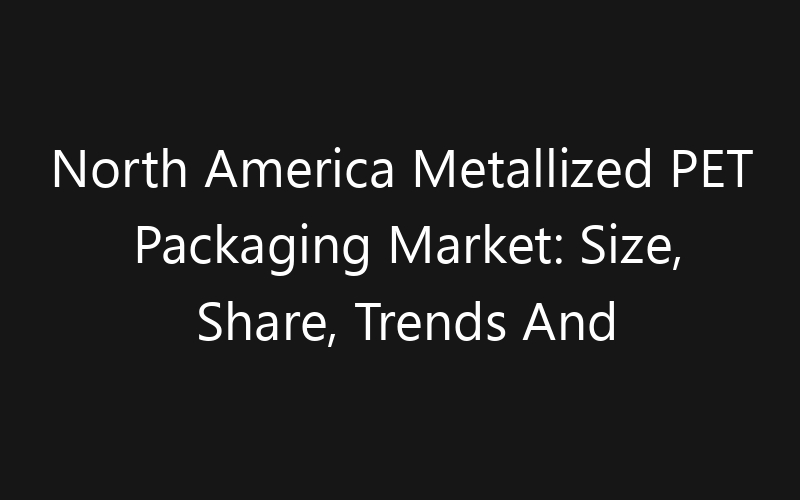 North America Metallized PET Packaging Market: Size, Share, Trends And Forecast 2035