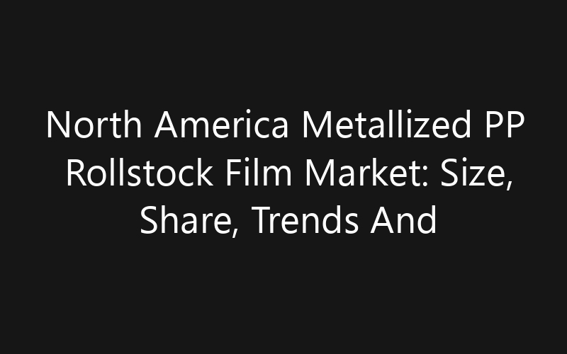 North America Metallized PP Rollstock Film Market: Size, Share, Trends And Forecast 2035
