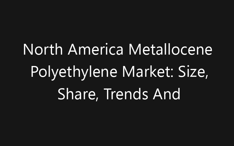 North America Metallocene Polyethylene Market: Size, Share, Trends And Forecast 2035