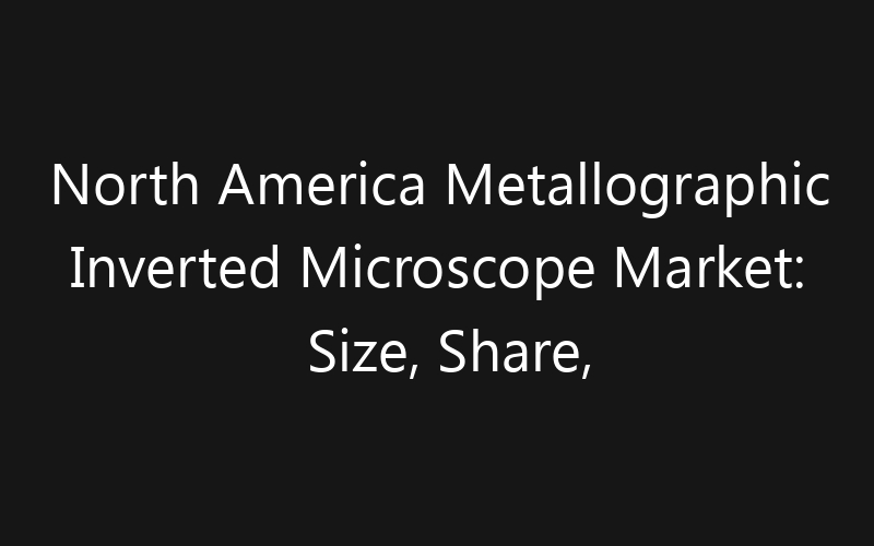 North America Metallographic Inverted Microscope Market: Size, Share, Trends And Forecast 2035