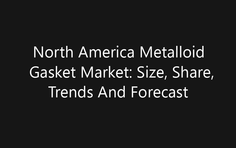 North America Metalloid Gasket Market: Size, Share, Trends And Forecast 2035