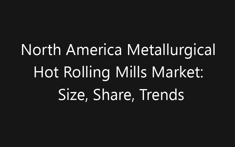 North America Metallurgical Hot Rolling Mills Market: Size, Share, Trends And Forecast 2035