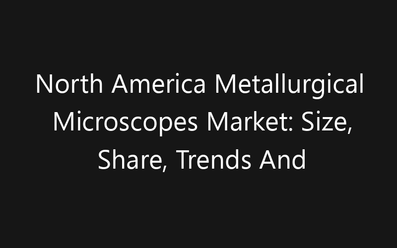 North America Metallurgical Microscopes Market: Size, Share, Trends And Forecast 2035