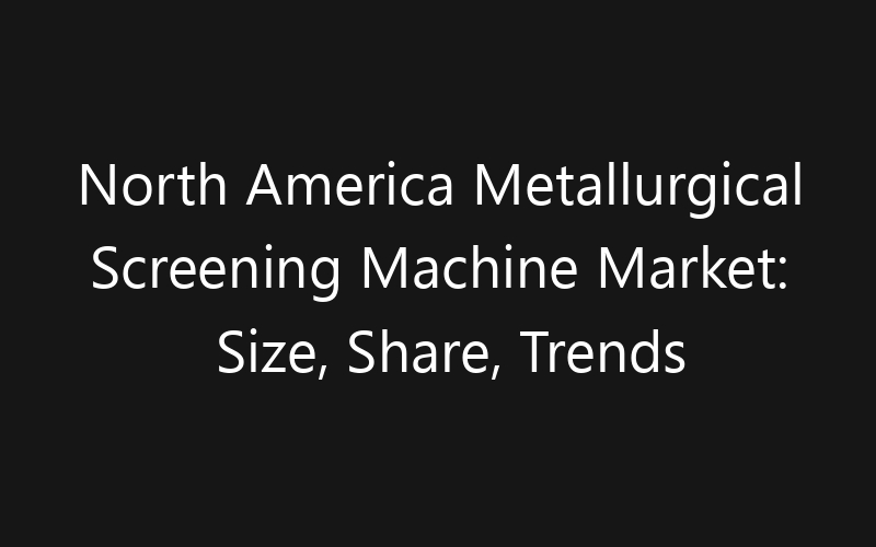 North America Metallurgical Screening Machine Market: Size, Share, Trends And Forecast 2035