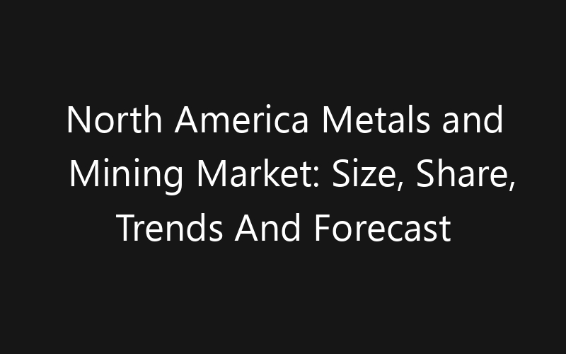 North America Metals and Mining Market: Size, Share, Trends And Forecast 2035