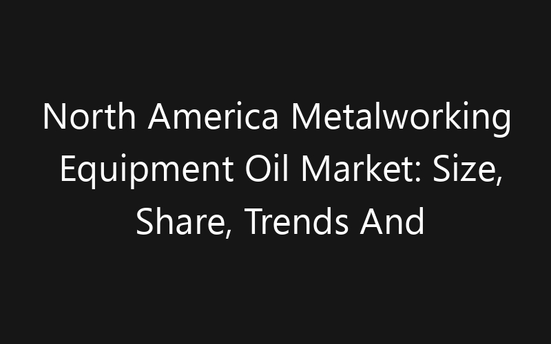 North America Metalworking Equipment Oil Market: Size, Share, Trends And Forecast 2035