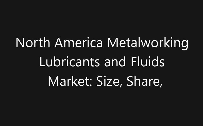 North America Metalworking Lubricants and Fluids Market: Size, Share, Trends And Forecast 2035