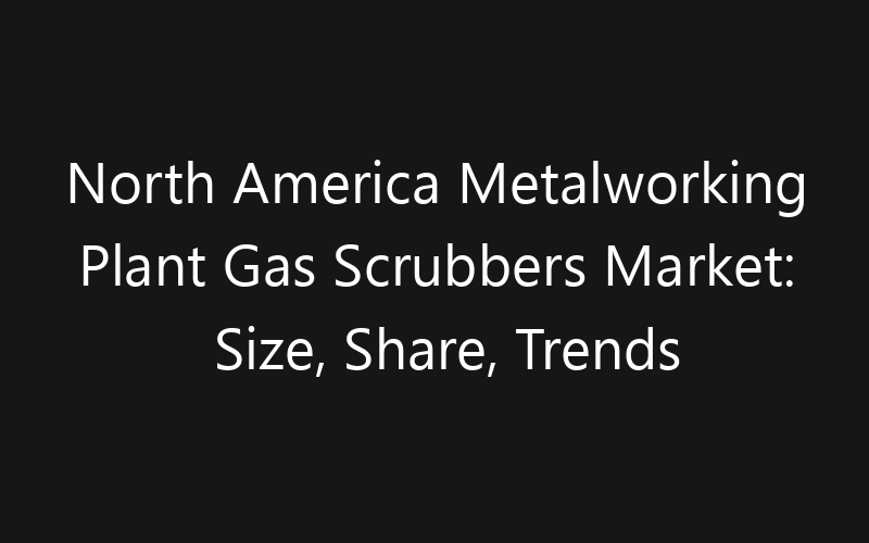 North America Metalworking Plant Gas Scrubbers Market: Size, Share, Trends And Forecast 2035