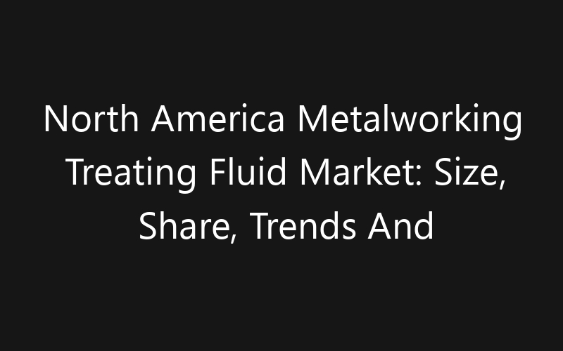 North America Metalworking Treating Fluid Market: Size, Share, Trends And Forecast 2035