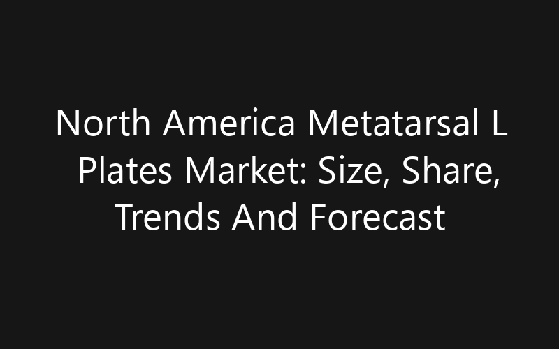 North America Metatarsal L Plates Market: Size, Share, Trends And Forecast 2035