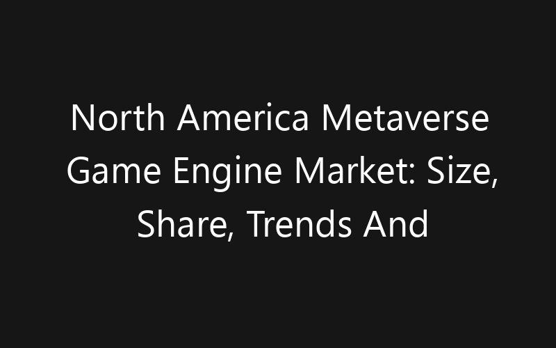 North America Metaverse Game Engine Market: Size, Share, Trends And Forecast 2035