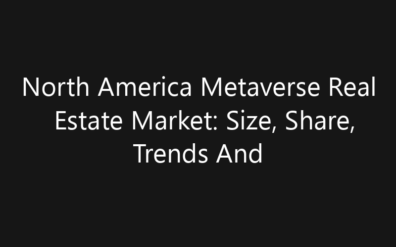 North America Metaverse Real Estate Market: Size, Share, Trends And Forecast 2035