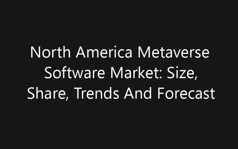 North America Metaverse Software Market: Size, Share, Trends And Forecast 2035