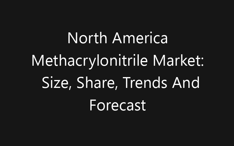North America Methacrylonitrile Market: Size, Share, Trends And Forecast 2035