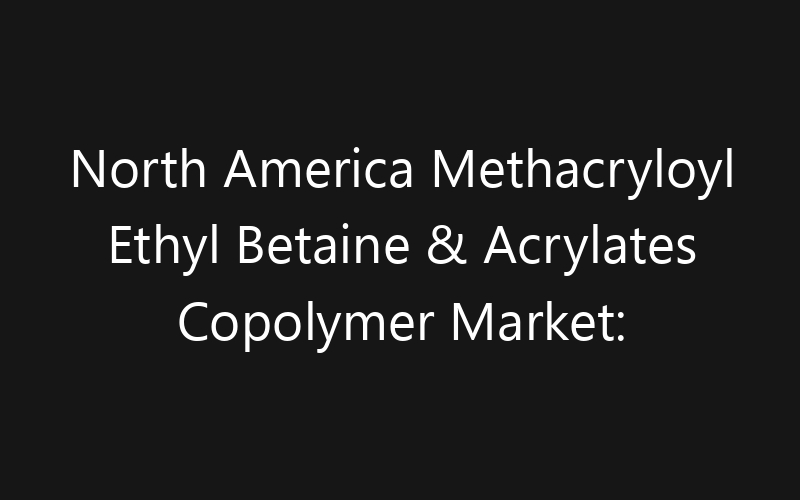 North America Methacryloyl Ethyl Betaine & Acrylates Copolymer Market: Size, Share, Trends And Forecast 2035